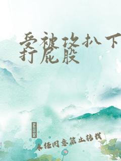 受被攻扒下内裤打屁股