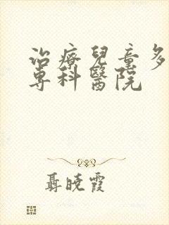 治疗儿童多动症专科医院