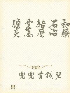 胆囊结石和胆囊炎怎么治疗最好的方法