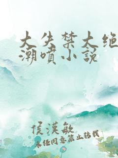 大失禁大绝叫大潮喷小说