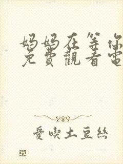 妈妈在等你47免费观看电视剧