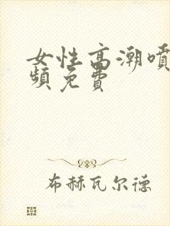 女性高潮喷水视频免费