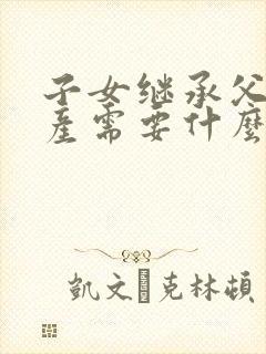 子女继承父母房产需要什么费用