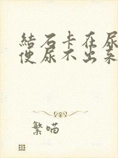 结石卡在尿道小便尿不出来怎么办