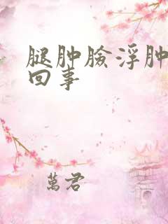 腿肿脸浮肿怎么回事