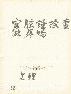 宫腔镜检查怎么做疼吗