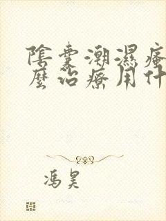 阴囊潮湿瘙痒怎么治疗用什么药膏