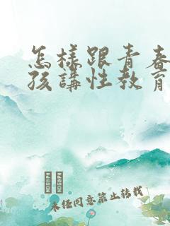 怎样跟青春期男孩讲性教育