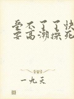 受不了了快点我要高潮操死我 不要停 打我