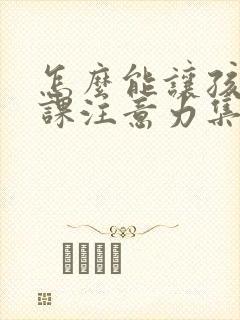 怎么能让孩子上课注意力集中认真听讲