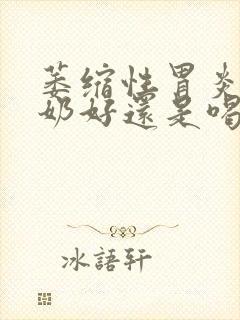 萎缩性胃炎喝酸奶好还是喝纯牛奶好