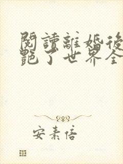 阅读离婚后她惊艳了世界全文