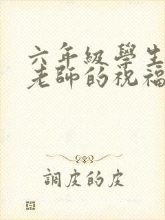 六年级学生感谢老师的祝福语