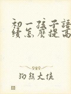 初一孩子语文成绩怎么提高