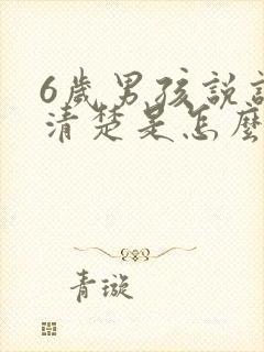 6岁男孩说话不清楚是怎么回事