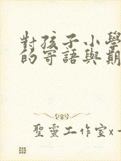 对孩子小学毕业的寄语与期盼