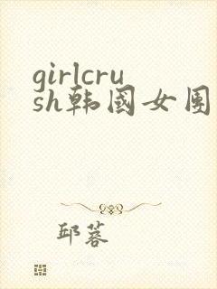 girlcrush韩国女团全部舞蹈