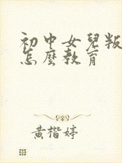 初中女儿叛逆期怎么教育