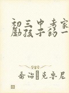 初三中考家长鼓励孩子的一封信