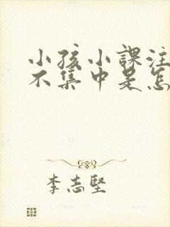 小孩小课注意力不集中是怎么回事