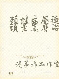 颈椎病压迫血管头晕怎么治疗