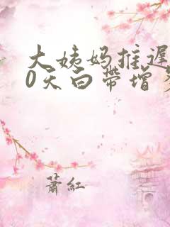 大姨妈推迟了10天白带增多