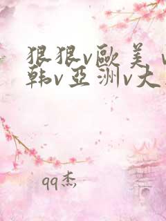 狠狠v欧美ⅴ日韩v亚洲v大胸