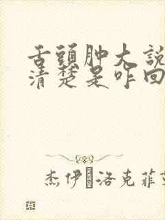 舌头肿大说话不清楚是咋回事