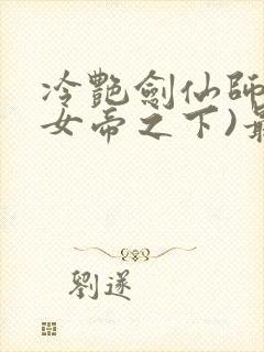 冷艳剑仙师尊(女帝之下)最新章节列表