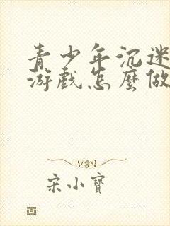 青少年沉迷网络游戏怎么做