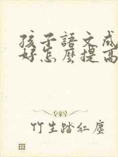 孩子语文成绩不好怎么提高