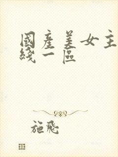 国产美女主播在线一区