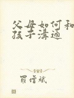 父母如何和忧郁孩子沟通