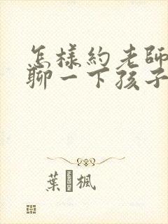 怎样约老师出来聊一下孩子的情况