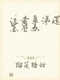 流黄鼻涕还鼻塞怎么办