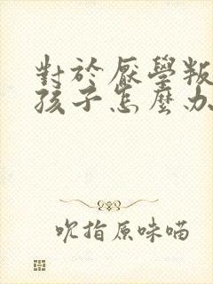 对于厌学叛逆的孩子怎么办