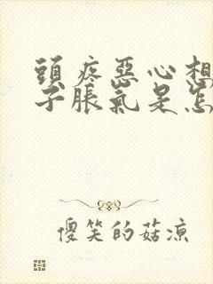 头疼恶心想吐肚子胀气是怎么回事