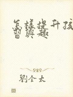 怎样提升孩子学习兴趣