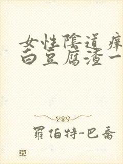 女性阴道痒且有白豆腐渣一样怎么回事