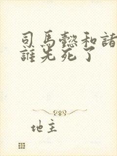 司马懿和诸葛亮谁先死了