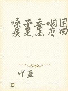 嗓子吞咽困难有痰是怎么回事