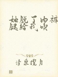 她脱了内裤岔开腿给我吃