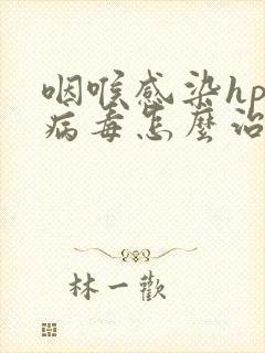 咽喉感染hpv病毒怎么治疗