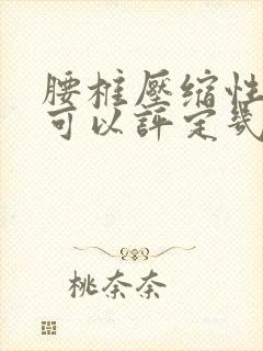 腰椎压缩性骨折可以评定几级伤残