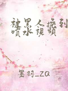 被黑人操到高潮喷水视频