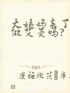 大姨妈来了可以做艾灸吗?