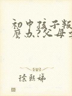 初中孩子叛逆怎么办?父母要怎么正确引导?