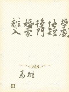 离婚后他带崽嫁入豪门短剧