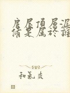 房屋顶层漏水维修是属于谁