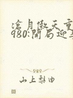 沧月傲天重生1980:开局迎娶姐姐闺蜜